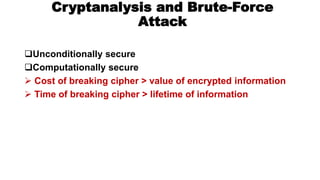Cryptanalysis and Brute-Force
Attack
Unconditionally secure
Computationally secure
 Cost of breaking cipher > value of encrypted information
 Time of breaking cipher > lifetime of information
 