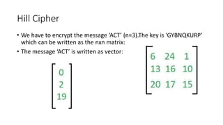 Hill Cipher
• We have to encrypt the message ‘ACT’ (n=3).The key is ‘GYBNQKURP’
which can be written as the nxn matrix:
• The message ‘ACT’ is written as vector:
 