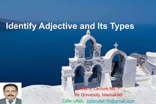 Identify Adjective and Its Types
Week 3, Lecture No. 7
Air University, Islamabad
Zafar Ullah, zafarullah76@gmail.com
 