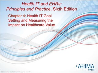 © 2017 American Health Information Management Association© 2017 American Health Information Management Association
Health IT and EHRs:
Principles and Practice, Sixth Edition
Chapter 4: Health IT Goal
Setting and Measuring the
Impact on Healthcare Value
 