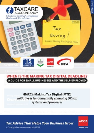 Become Making Tax Digital ready
Member Firm
© Copyright Taxcare Accountancy Ltd 2022.
Tax Advice That Helps Your Business Grow
WHEN IS THE MAKING TAX DIGITAL DEADLINE?
A GUIDE FOR SMALL BUSINESSES AND THE SELF-EMPLOYED
Member Firm
WEEK
3
(2022)
HMRC’s Making Tax Digital (MTD)
initiative is fundamentally changing UK tax
systems and processes
 