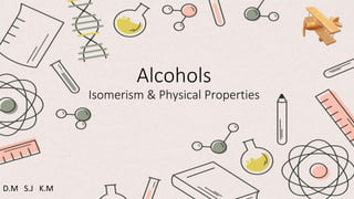 Alcohols
Isomerism & Physical Properties
D.M S.J K.M
 