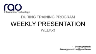 WEEKLY PRESENTATION
DURING TRAINING PROGRAM
- Devang Garach
devanggarach.rao@gmail.com
WEEK-3
Information Technology
 