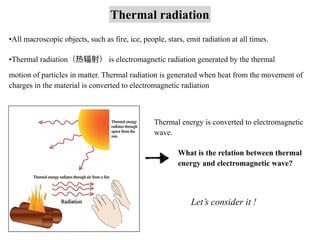 Thermal radiation
•All macroscopic objects, such as fire, ice, people, stars, emit radiation at all times.
•Thermal radiat...
