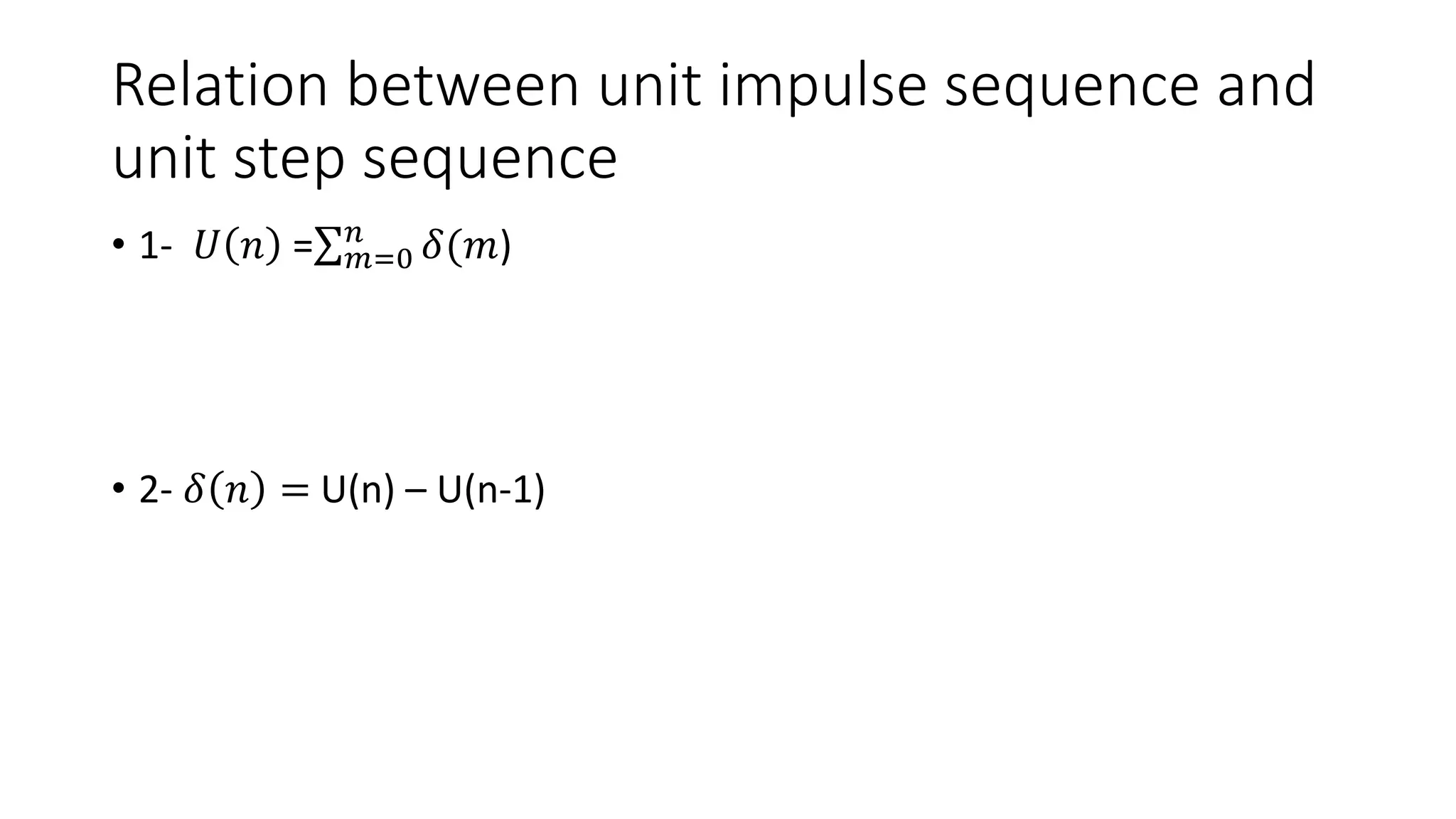 Relation between unit impulse sequence and
unit step sequence
• 1- 𝑈 𝑛 = 𝑚=0
𝑛
𝛿(𝑚)
• 2- 𝛿 𝑛 = U(n) – U(n-1)
 