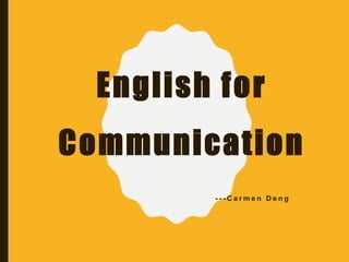 English for
Communication
- - - C a r m e n D e n g
 