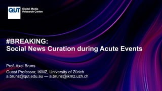 CRICOS No.00213J
#BREAKING:
Social News Curation during Acute Events
Prof. Axel Bruns
Guest Professor, IKMZ, University of Zürich
a.bruns@qut.edu.au — a.bruns@ikmz.uzh.ch
 