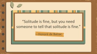 “Solitude is fine, but you need
someone to tell that solitude is fine.”
—Honoré de Balzac
 