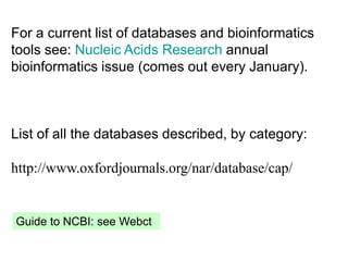 For a current list of databases and bioinformatics
tools see: Nucleic Acids Research annual
bioinformatics issue (comes out every January).
List of all the databases described, by category:
http://www.oxfordjournals.org/nar/database/cap/
Guide to NCBI: see Webct
 