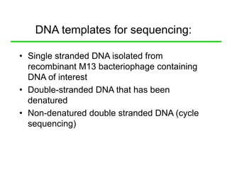 DNA templates for sequencing:
• Single stranded DNA isolated from
recombinant M13 bacteriophage containing
DNA of interest
• Double-stranded DNA that has been
denatured
• Non-denatured double stranded DNA (cycle
sequencing)
 
