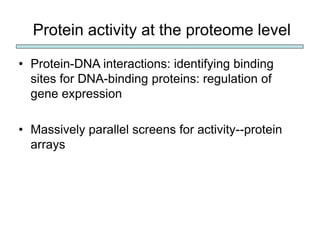 Protein activity at the proteome level
• Protein-DNA interactions: identifying binding
sites for DNA-binding proteins: regulation of
gene expression
• Massively parallel screens for activity--protein
arrays
 