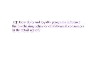 RQ: How do brand loyalty programs influence
the purchasing behavior of millennial consumers
in the retail sector?
 