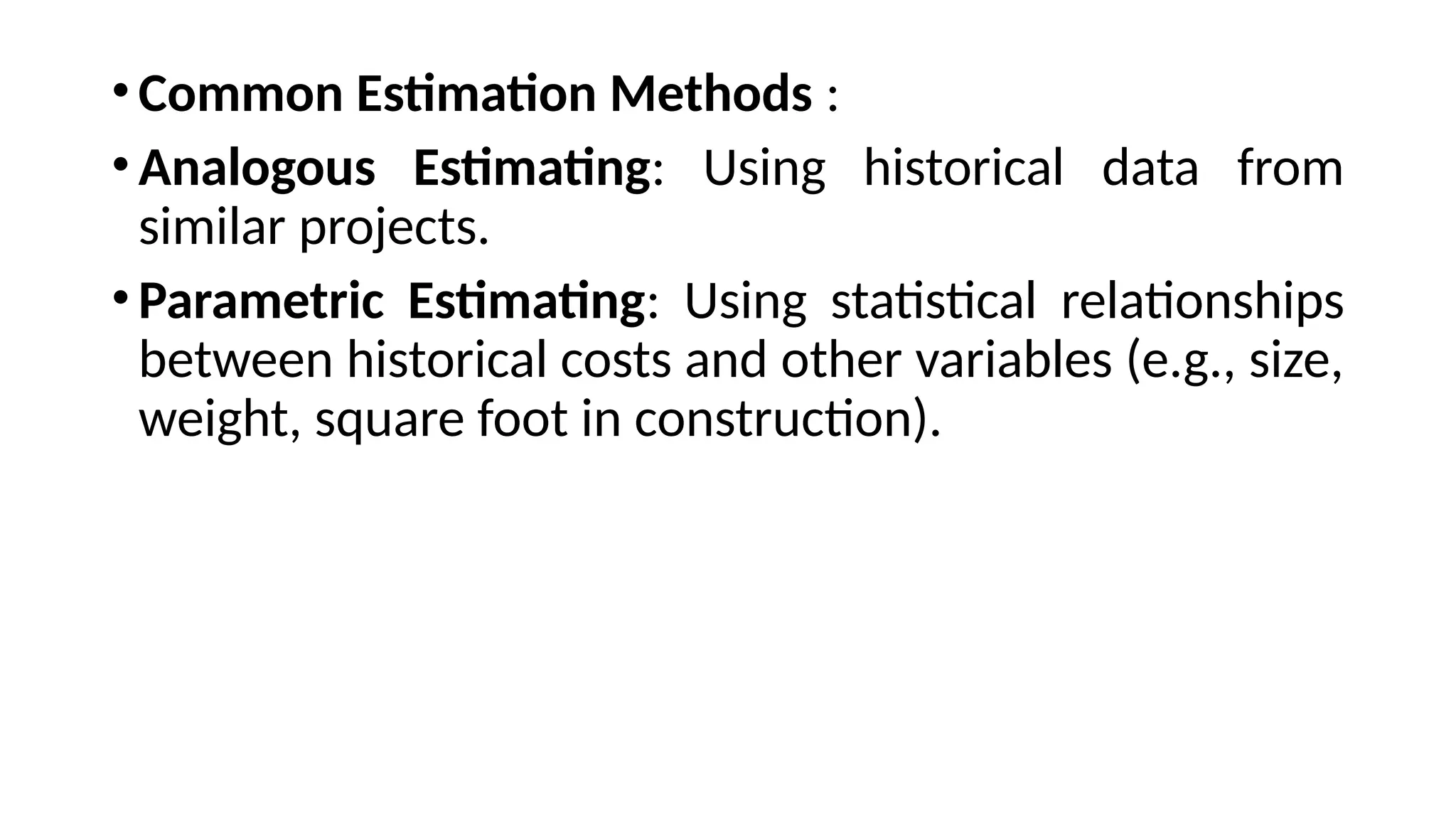 •Common Estimation Methods :
•Analogous Estimating: Using historical data from
similar projects.
•Parametric Estimating: Using statistical relationships
between historical costs and other variables (e.g., size,
weight, square foot in construction).
 