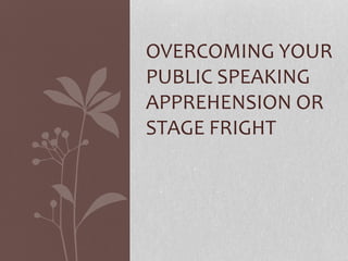 OVERCOMING YOUR
PUBLIC SPEAKING
APPREHENSION OR
STAGE FRIGHT
 