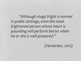 “Although stage fright is normal
in public settings, even the most
frightened person whose heart is
pounding will perform better when
he or she is well prepared.”
(Verderber, 2012)
 