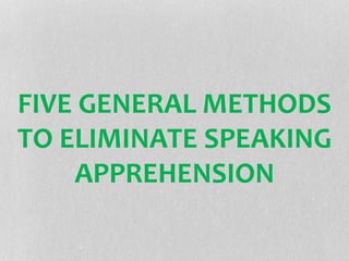 FIVE GENERAL METHODS
TO ELIMINATE SPEAKING
APPREHENSION
 