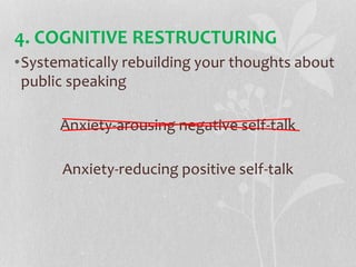 4. COGNITIVE RESTRUCTURING
•Systematically rebuilding your thoughts about
public speaking
Anxiety-arousing negative self-talk
Anxiety-reducing positive self-talk
 