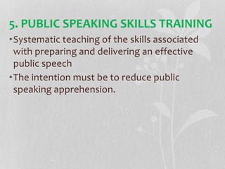 5. PUBLIC SPEAKING SKILLS TRAINING
•Systematic teaching of the skills associated
with preparing and delivering an effective
public speech
•The intention must be to reduce public
speaking apprehension.
 