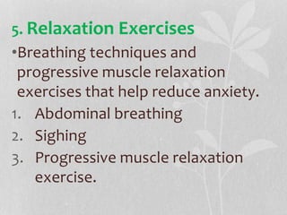 5. Relaxation Exercises
•Breathing techniques and
progressive muscle relaxation
exercises that help reduce anxiety.
1. Abdominal breathing
2. Sighing
3. Progressive muscle relaxation
exercise.
 