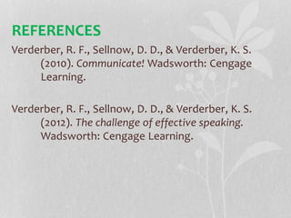 REFERENCES
Verderber, R. F., Sellnow, D. D., & Verderber, K. S.
(2010). Communicate! Wadsworth: Cengage
Learning.
Verderber, R. F., Sellnow, D. D., & Verderber, K. S.
(2012). The challenge of effective speaking.
Wadsworth: Cengage Learning.
 