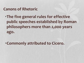 •The five general rules for effective
public speeches established by Roman
philosophers more than 2,000 years
ago.
•Commonly attributed to Cicero.
Canons of Rhetoric
 