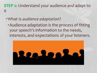 •What is audience adaptation?
•Audience adaptation is the process of fitting
your speech’s information to the needs,
interests, and expectations of your listeners.
STEP 2: Understand your audience and adapt to
it
 