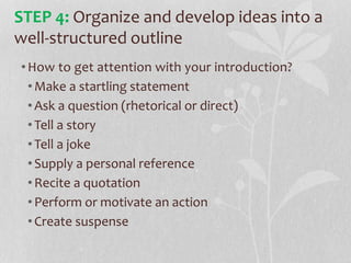 •How to get attention with your introduction?
•Make a startling statement
•Ask a question (rhetorical or direct)
•Tell a story
•Tell a joke
•Supply a personal reference
•Recite a quotation
•Perform or motivate an action
•Create suspense
STEP 4: Organize and develop ideas into a
well-structured outline
 