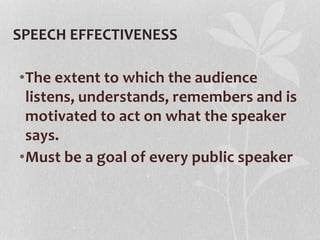 SPEECH EFFECTIVENESS
•The extent to which the audience
listens, understands, remembers and is
motivated to act on what the speaker
says.
•Must be a goal of every public speaker
 