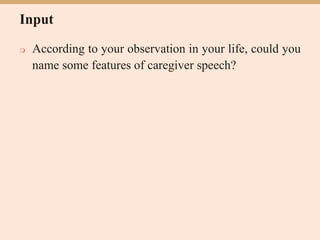 Input
 According to your observation in your life, could you
name some features of caregiver speech?
 