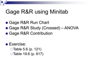 Gage R&R using Minitab
 Gage R&R Run Chart
 Gage R&R Study (Crossed) – ANOVA
 Gage R&R Contribution
 Exercise:
Table 5.6 (p. 121)
Table 19.6 (p. 617)
 