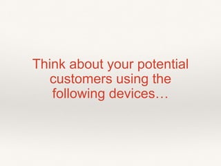 Think about your potential
customers using the
following devices…
 