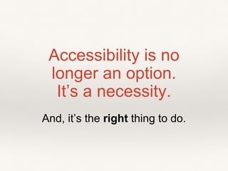 Accessibility is no
longer an option.
It’s a necessity.
And, it’s the right thing to do.
 