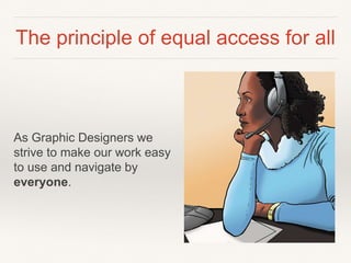 The principle of equal access for all
As Graphic Designers we
strive to make our work easy
to use and navigate by
everyone.
 