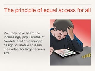 The principle of equal access for all
You may have heard the
increasingly popular idea of
“mobile first,” meaning to
design for mobile screens
then adapt for larger screen
size.
 