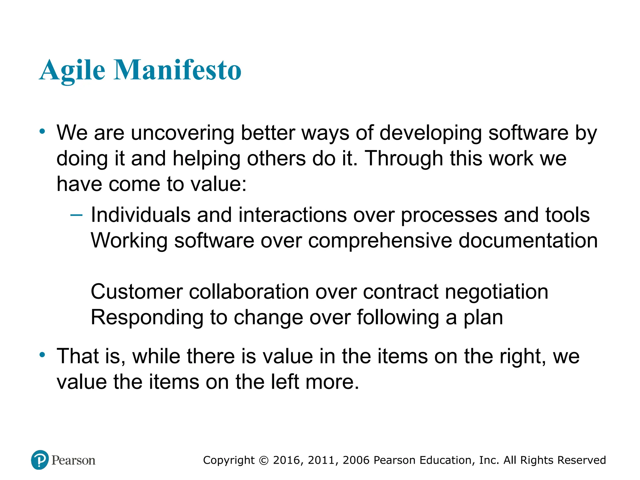 Copyright © 2016, 2012, 2009 by Pearson Education, Inc.
All Rights Reserved
Medical Law and Ethics, Fifth Edition
Bonnie F. Fremgen
Copyright © 2016, 2011, 2006 Pearson Education, Inc. All Rights Reserved
Agile Manifesto
• We are uncovering better ways of developing software by
doing it and helping others do it. Through this work we
have come to value:
– Individuals and interactions over processes and tools
Working software over comprehensive documentation
Customer collaboration over contract negotiation
Responding to change over following a plan
• That is, while there is value in the items on the right, we
value the items on the left more.
 