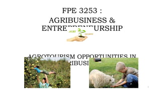 FPE 3253 :
AGRIBUSINESS &
ENTREPRENEURSHIP
AGROTOURISM OPPORTUNITIES IN
AGRIBUSINESS
1
 