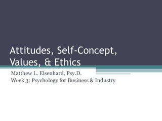 Attitudes, Self-Concept,
Values, & Ethics
Matthew L. Eisenhard, Psy.D.
Week 3: Psychology for Business & Industry
 