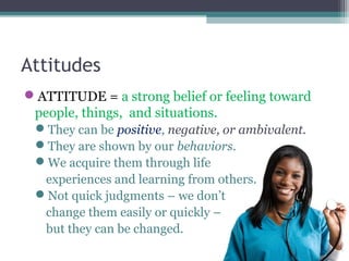 Attitudes
ATTITUDE = a strong belief or feeling toward
people, things, and situations.
They can be positive, negative, o...