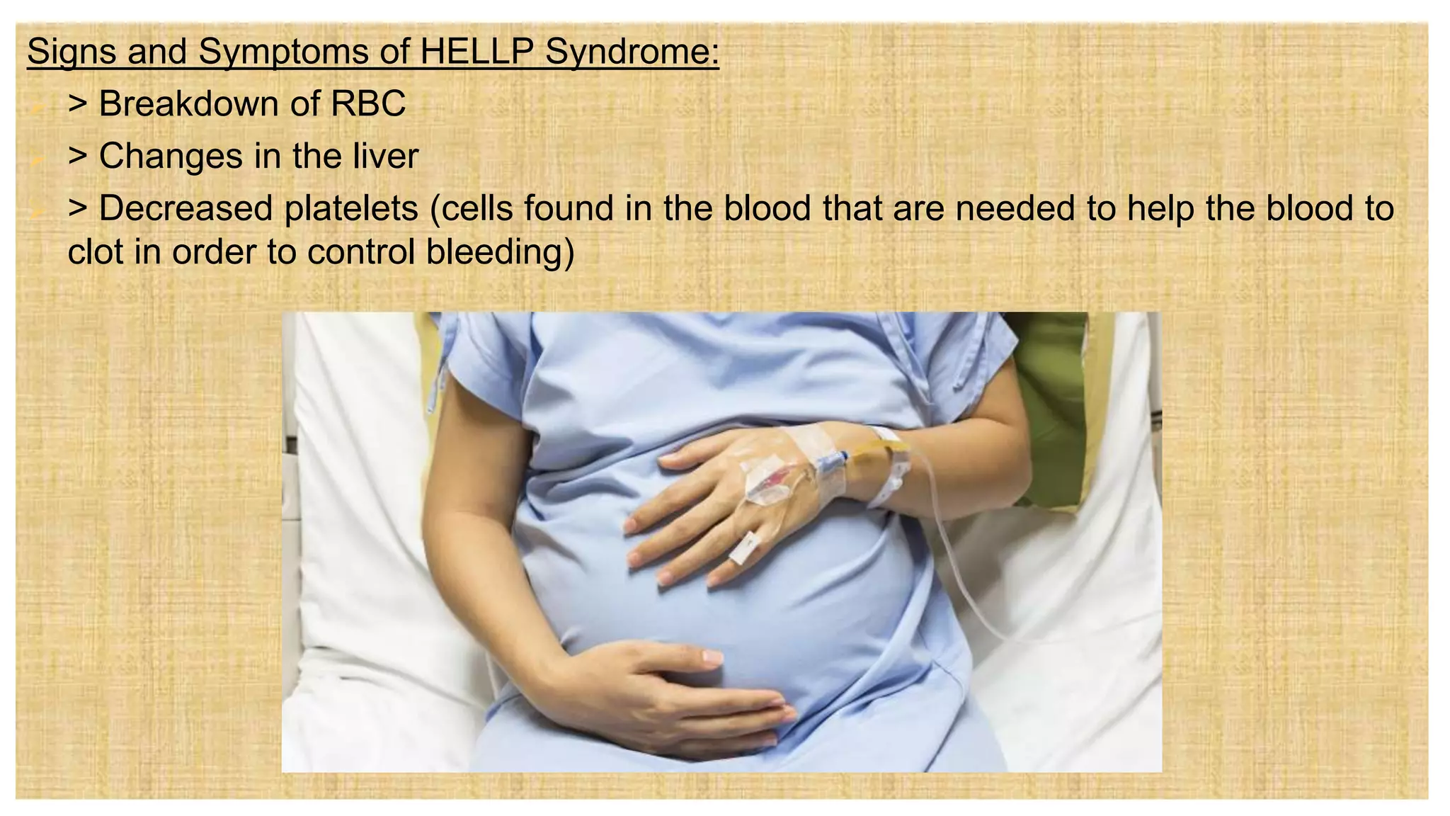 Signs and Symptoms of HELLP Syndrome:
 > Breakdown of RBC
 > Changes in the liver
 > Decreased platelets (cells found in the blood that are needed to help the blood to
clot in order to control bleeding)
 