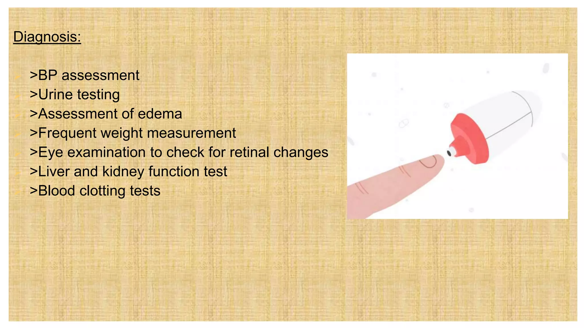 Diagnosis:
 >BP assessment
 >Urine testing
 >Assessment of edema
 >Frequent weight measurement
 >Eye examination to check for retinal changes
 >Liver and kidney function test
 >Blood clotting tests
 