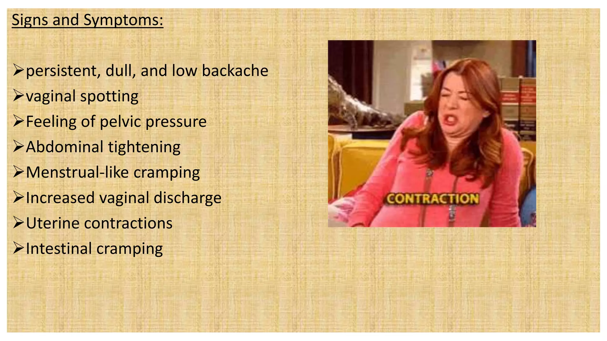 Signs and Symptoms:
persistent, dull, and low backache
vaginal spotting
Feeling of pelvic pressure
Abdominal tightening
Menstrual-like cramping
Increased vaginal discharge
Uterine contractions
Intestinal cramping
 