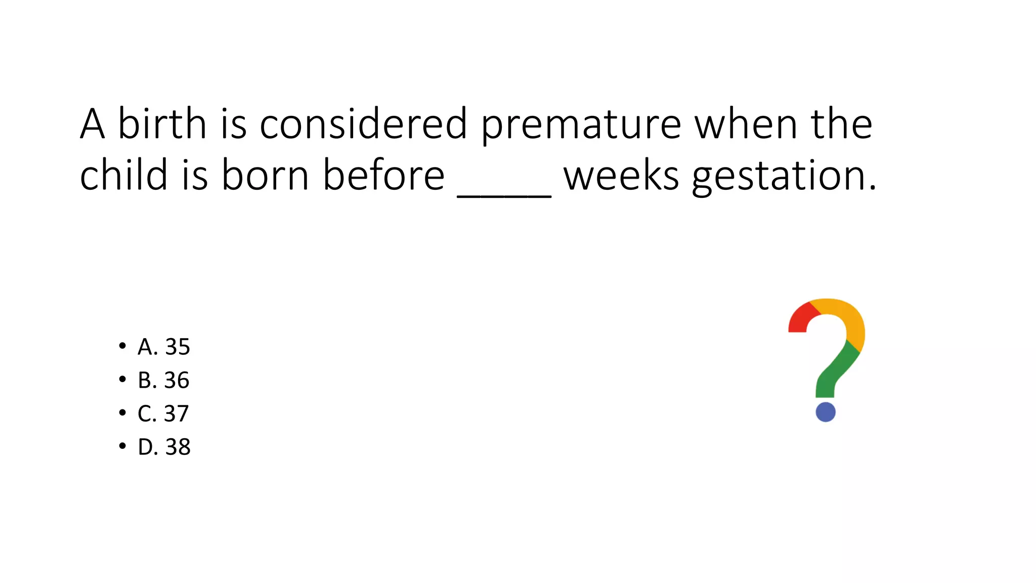 A birth is considered premature when the
child is born before ____ weeks gestation.
• A. 35
• B. 36
• C. 37
• D. 38
 