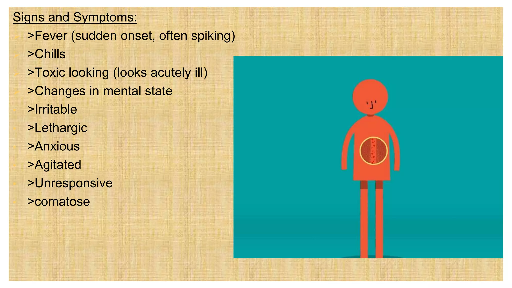 Signs and Symptoms:
 >Fever (sudden onset, often spiking)
 >Chills
 >Toxic looking (looks acutely ill)
 >Changes in mental state
• >Irritable
• >Lethargic
• >Anxious
• >Agitated
• >Unresponsive
• >comatose
 
