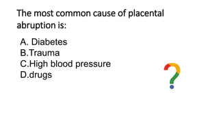 The most common cause of placental
abruption is:
A. Diabetes
B.Trauma
C.High blood pressure
D.drugs
 
