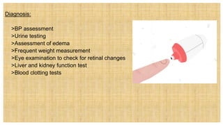 Diagnosis:
 >BP assessment
 >Urine testing
 >Assessment of edema
 >Frequent weight measurement
 >Eye examination to check for retinal changes
 >Liver and kidney function test
 >Blood clotting tests
 