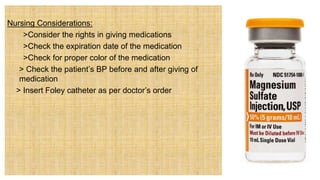 Nursing Considerations:
 >Consider the rights in giving medications
 >Check the expiration date of the medication
 >Check for proper color of the medication
> Check the patient’s BP before and after giving of
medication
 > Insert Foley catheter as per doctor’s order
 