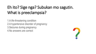 Eh ito? Sige nga? Subukan mo sagutin.
What is preeclampsia?
1.A life-threatening condition
2.A hypertensive disorder of pregnancy
3.Seizures during pregnancy
4.No answers are correct
 