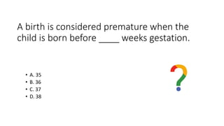 A birth is considered premature when the
child is born before ____ weeks gestation.
• A. 35
• B. 36
• C. 37
• D. 38
 