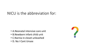 NICU is the abbreviation for:
• A.Neonatal intensive care unit
• B.Newborn infant child unit
• C.Narnia in closet unleashed
• D. No I Cant Unsee
 
