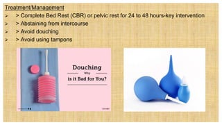 Treatment/Management
 > Complete Bed Rest (CBR) or pelvic rest for 24 to 48 hours-key intervention
 > Abstaining from intercourse
 > Avoid douching
 > Avoid using tampons
 